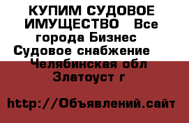 КУПИМ СУДОВОЕ ИМУЩЕСТВО - Все города Бизнес » Судовое снабжение   . Челябинская обл.,Златоуст г.